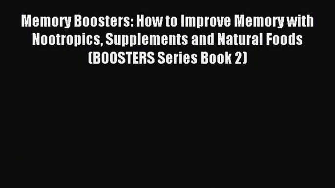 Memory Boosters: How to Improve Memory with Nootropics Supplements and Natural Foods (BOOSTERS