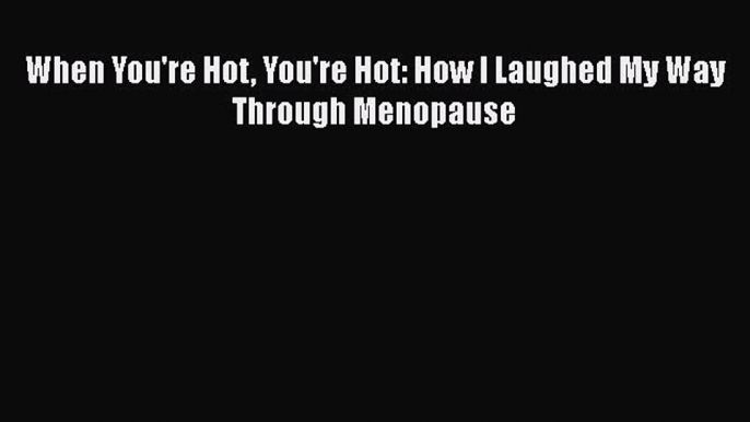 When You're Hot You're Hot: How I Laughed My Way Through Menopause [PDF Download] Online