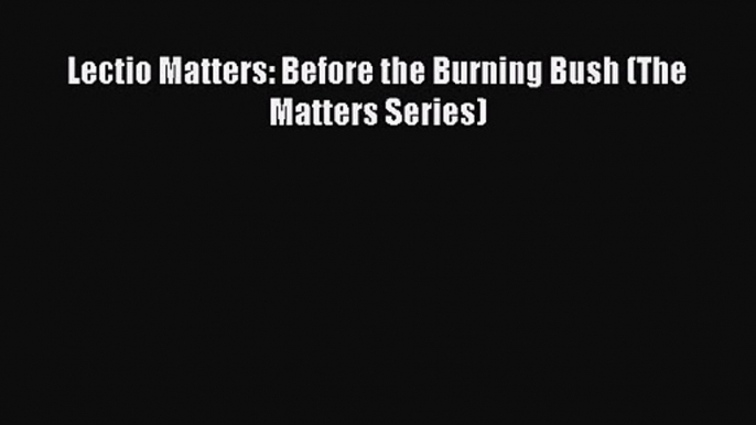 Lectio Matters: Before the Burning Bush (The Matters Series) [Read] Full Ebook