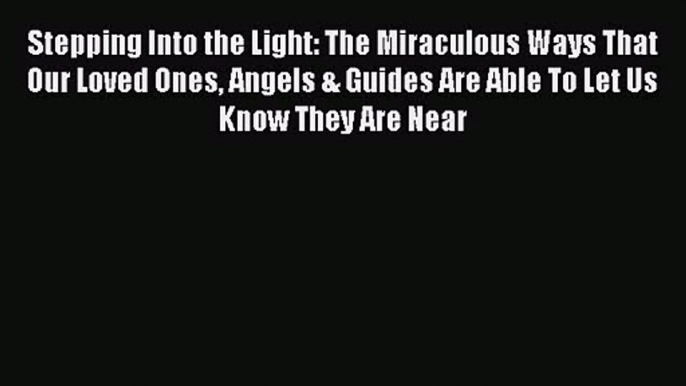 Stepping Into the Light: The Miraculous Ways That Our Loved Ones Angels & Guides Are Able To