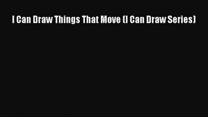 I Can Draw Things That Move (I Can Draw Series) [Read] Full Ebook