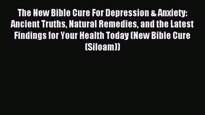 The New Bible Cure For Depression & Anxiety: Ancient Truths Natural Remedies and the Latest