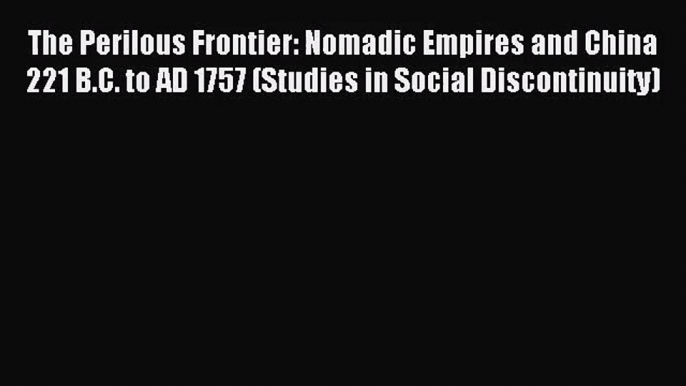 The Perilous Frontier: Nomadic Empires and China 221 B.C. to AD 1757 (Studies in Social Discontinuity)