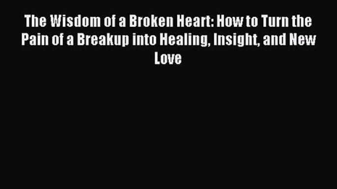 The Wisdom of a Broken Heart: How to Turn the Pain of a Breakup into Healing Insight and New
