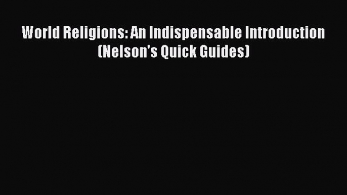 World Religions: An Indispensable Introduction (Nelson's Quick Guides) [Read] Online