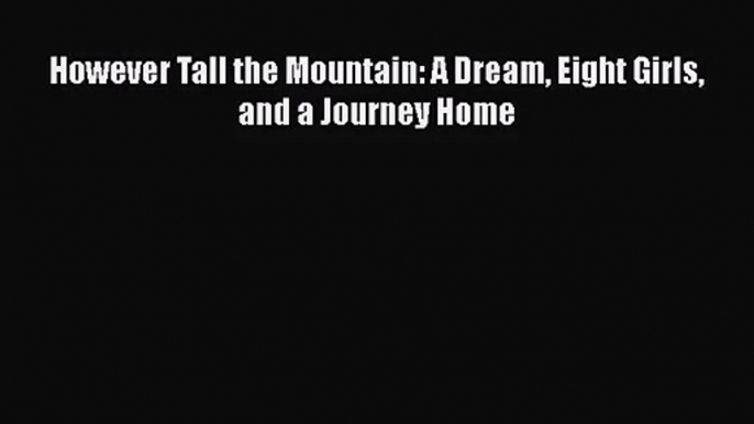 However Tall the Mountain: A Dream Eight Girls and a Journey Home [PDF] Online