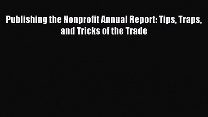 [PDF Download] Publishing the Nonprofit Annual Report: Tips Traps and Tricks of the Trade [Read]