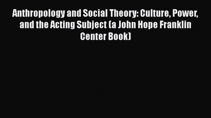 PDF Download Anthropology and Social Theory: Culture Power and the Acting Subject (a John Hope