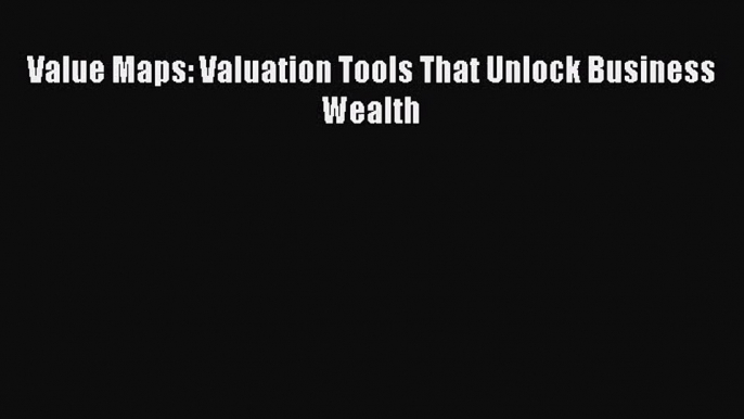 [PDF Download] Value Maps: Valuation Tools That Unlock Business Wealth [Read] Full Ebook