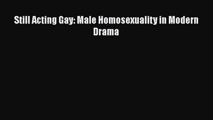 PDF Download Still Acting Gay: Male Homosexuality in Modern Drama PDF Online