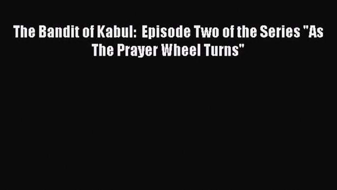 The Bandit of Kabul:  Episode Two of the Series As The Prayer Wheel Turns [Download] Online