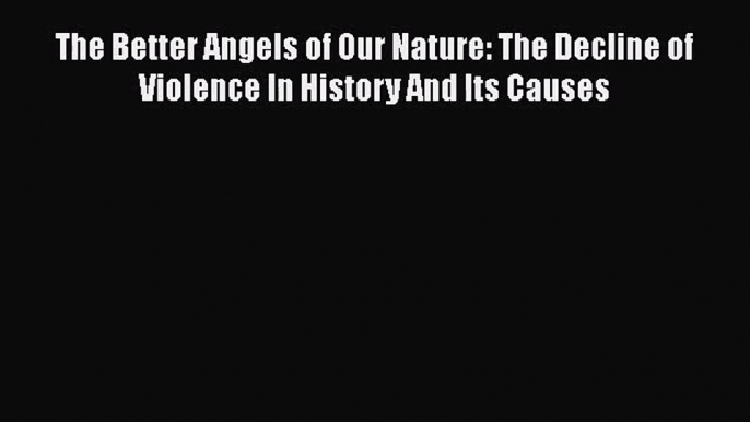 Download The Better Angels of Our Nature: The Decline of Violence In History And Its Causes