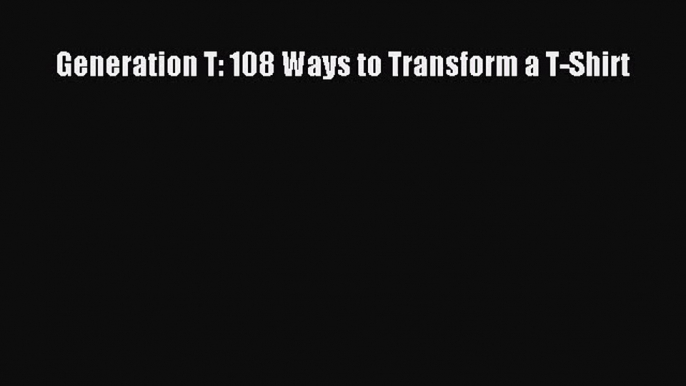 PDF Download Generation T: 108 Ways to Transform a T-Shirt Download Online