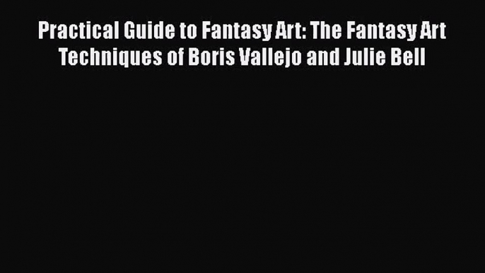 PDF Download Practical Guide to Fantasy Art: The Fantasy Art Techniques of Boris Vallejo and