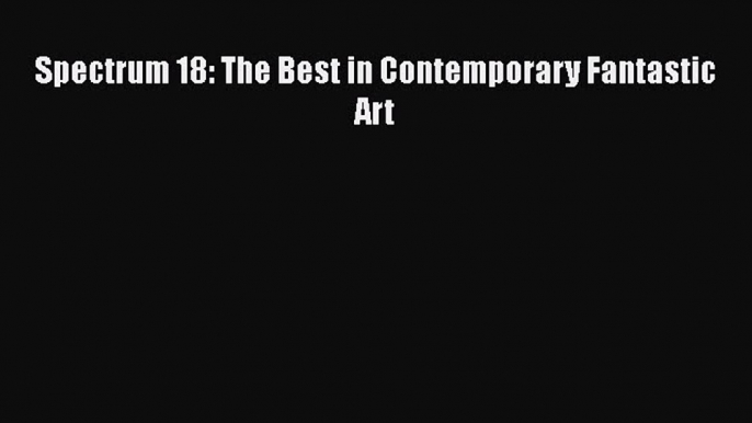 PDF Download Spectrum 18: The Best in Contemporary Fantastic Art Download Online