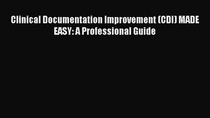 Read Clinical Documentation Improvement (CDI) MADE EASY: A Professional Guide PDF Online