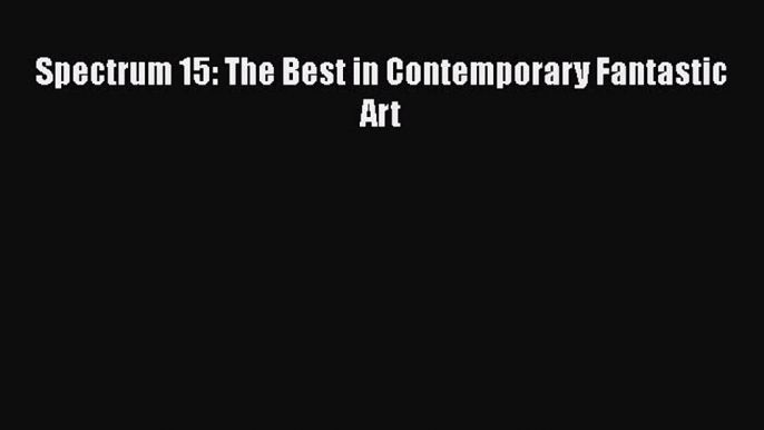PDF Download Spectrum 15: The Best in Contemporary Fantastic Art PDF Online
