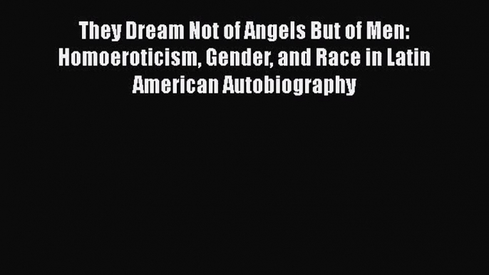 PDF Download They Dream Not of Angels But of Men: Homoeroticism Gender and Race in Latin American