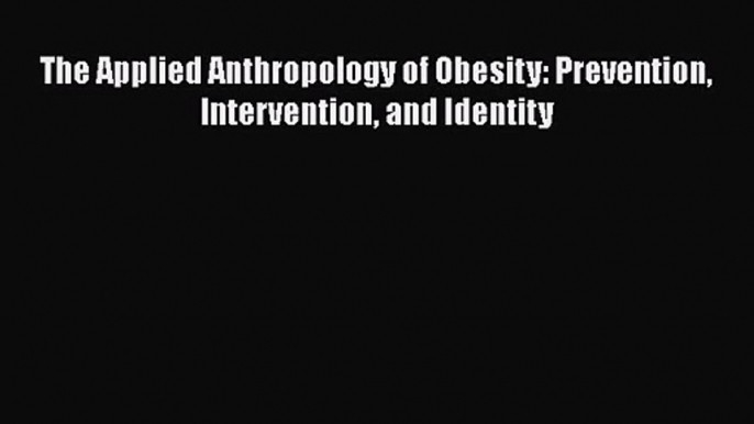 Download The Applied Anthropology of Obesity: Prevention Intervention and Identity Ebook Free