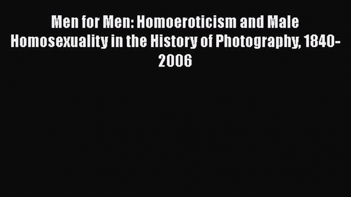 PDF Download Men for Men: Homoeroticism and Male Homosexuality in the History of Photography