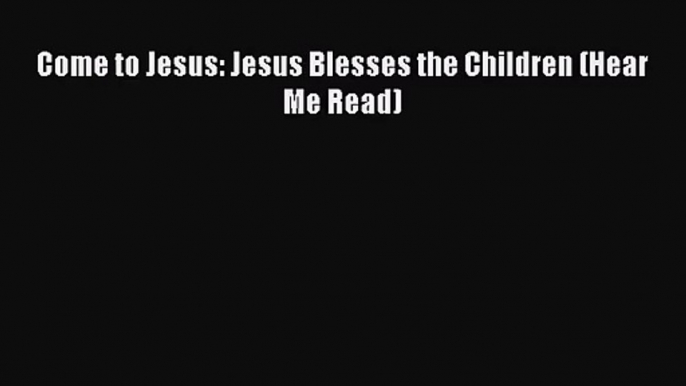 Read Come to Jesus: Jesus Blesses the Children (Hear Me Read) Ebook Free