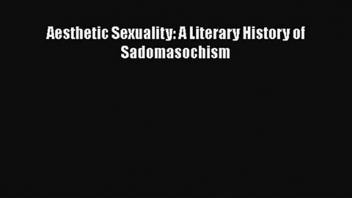 PDF Download Aesthetic Sexuality: A Literary History of Sadomasochism Read Full Ebook