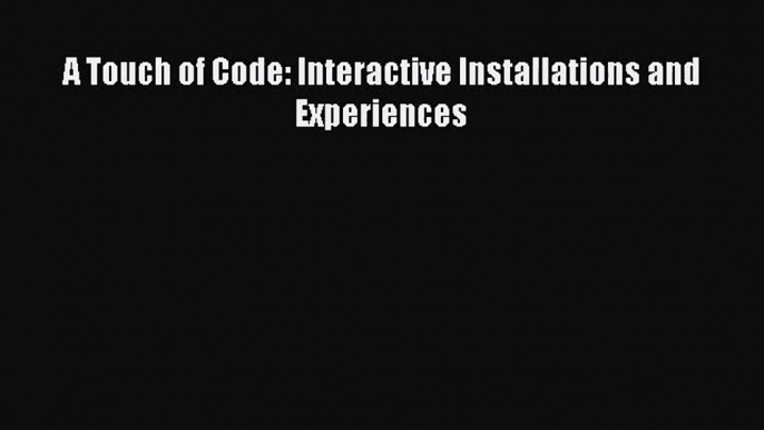 [PDF Download] A Touch of Code: Interactive Installations and Experiences [Download] Full Ebook