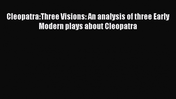 PDF Download Cleopatra:Three Visions: An analysis of three Early Modern plays about Cleopatra