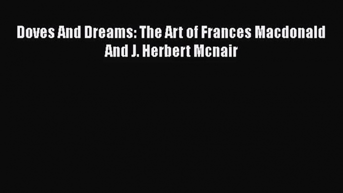 PDF Download Doves And Dreams: The Art of Frances Macdonald And J. Herbert Mcnair Download