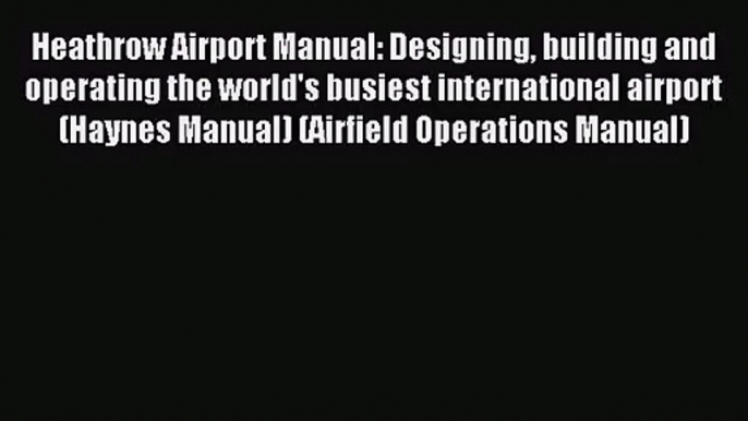 Heathrow Airport Manual: Designing building and operating the world's busiest international