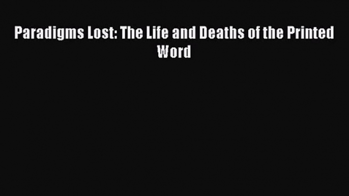 PDF Download Paradigms Lost: The Life and Deaths of the Printed Word Download Full Ebook