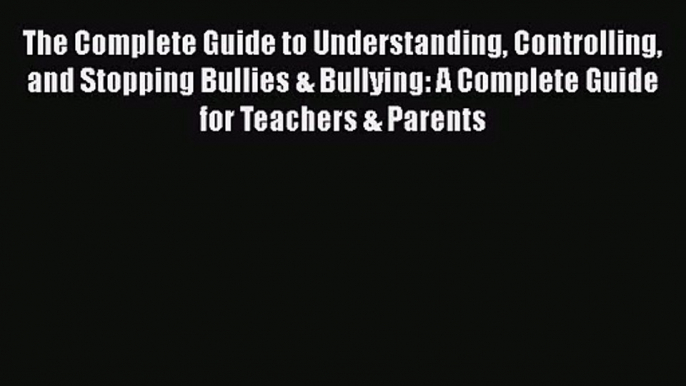 The Complete Guide to Understanding Controlling and Stopping Bullies & Bullying: A Complete