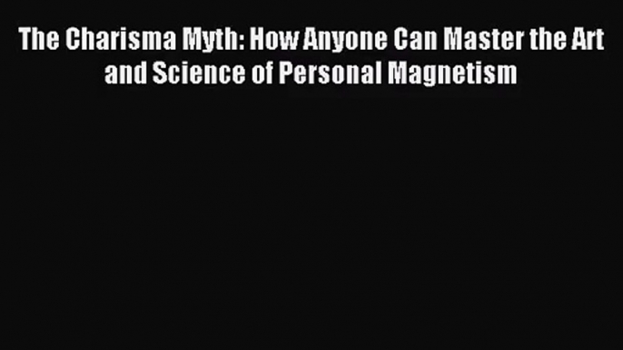 The Charisma Myth: How Anyone Can Master the Art and Science of Personal Magnetism [PDF] Online