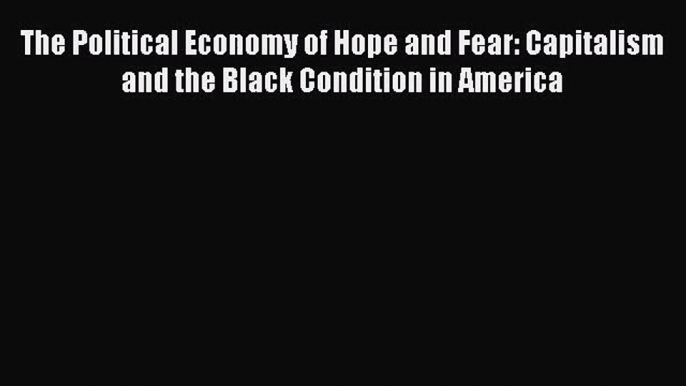 [PDF Download] The Political Economy of Hope and Fear: Capitalism and the Black Condition in