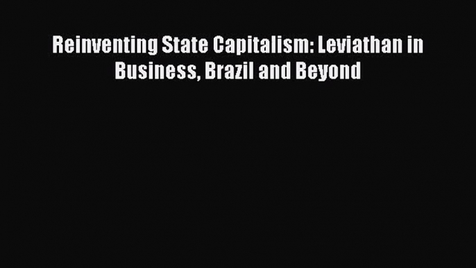 [PDF Download] Reinventing State Capitalism: Leviathan in Business Brazil and Beyond [Read]