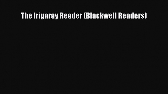 PDF Download The Irigaray Reader (Blackwell Readers) Read Online