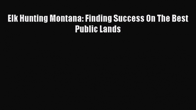 Elk Hunting Montana: Finding Success On The Best Public Lands [PDF] Online