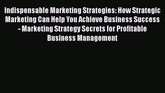 Indispensable Marketing Strategies: How Strategic Marketing Can Help You Achieve Business Success