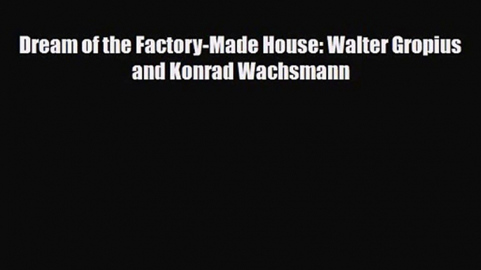 PDF Download Dream of the Factory-Made House: Walter Gropius and Konrad Wachsmann Read Online