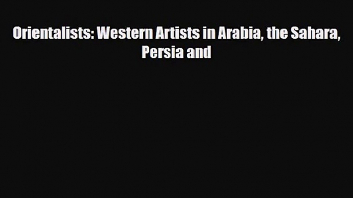 PDF Download Orientalists: Western Artists in Arabia the Sahara Persia and Download Full Ebook