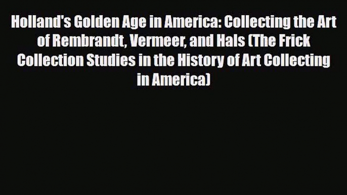 PDF Download Holland's Golden Age in America: Collecting the Art of Rembrandt Vermeer and Hals