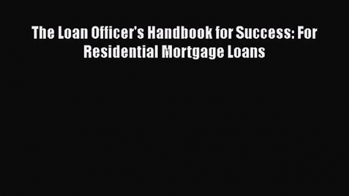 [PDF Download] The Loan Officer's Handbook for Success: For Residential Mortgage Loans [Read]