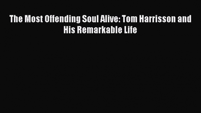 PDF Download The Most Offending Soul Alive: Tom Harrisson and His Remarkable Life PDF Online