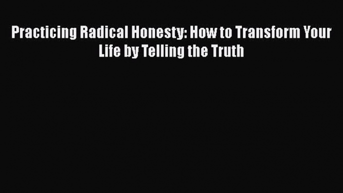 PDF Download Practicing Radical Honesty: How to Transform Your Life by Telling the Truth Read