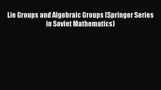 PDF Download Lie Groups and Algebraic Groups (Springer Series in Soviet Mathematics) Read Online