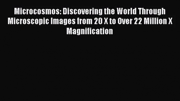 PDF Download Microcosmos: Discovering the World Through Microscopic Images from 20 X to Over