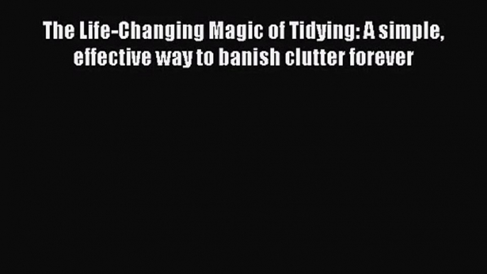 Read The Life-Changing Magic of Tidying: A simple effective way to banish clutter forever Ebook