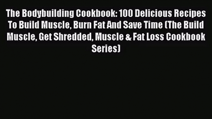 Download The Bodybuilding Cookbook: 100 Delicious Recipes To Build Muscle Burn Fat And Save