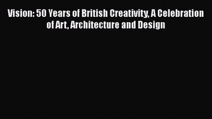 [PDF Download] Vision: 50 Years of British Creativity A Celebration of Art Architecture and