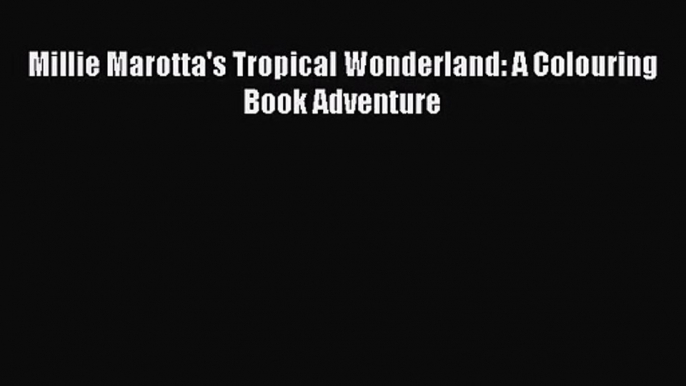 Download Millie Marotta's Tropical Wonderland: A Colouring Book Adventure PDF Online